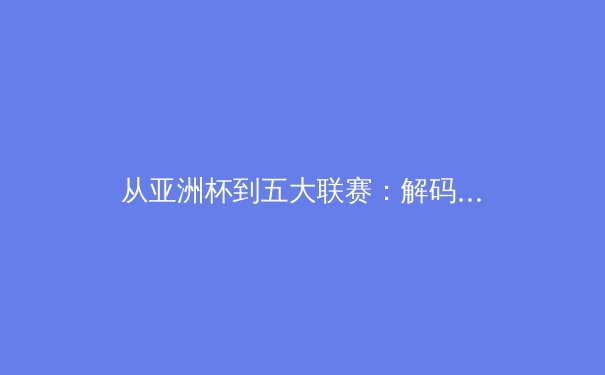 从亚洲杯到五大联赛：解码现代体育的战术革命与商业进化